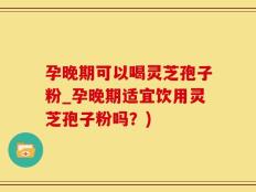孕晚期可以喝灵芝孢子粉_孕晚期适宜饮用灵芝孢子粉吗？)