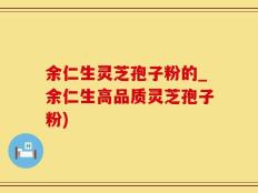 余仁生灵芝孢子粉的_余仁生高品质灵芝孢子粉)