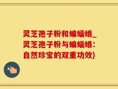 灵芝孢子粉和蝙蝠蛾_灵芝孢子粉与蝙蝠蛾：自然珍宝的双重功效)