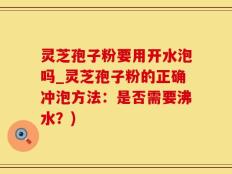 灵芝孢子粉要用开水泡吗_灵芝孢子粉的正确冲泡方法：是否需要沸水？)