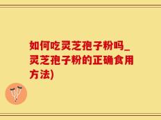 如何吃灵芝孢子粉吗_灵芝孢子粉的正确食用方法)