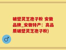 破壁灵芝孢子粉 安徽品牌_安徽特产：高品质破壁灵芝孢子粉)