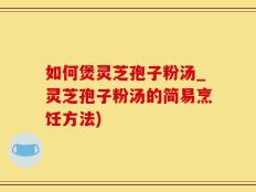 如何煲灵芝孢子粉汤_灵芝孢子粉汤的简易烹饪方法)