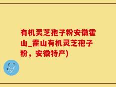有机灵芝孢子粉安徽霍山_霍山有机灵芝孢子粉，安徽特产)