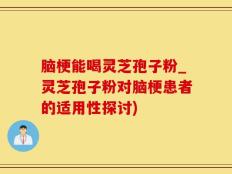 脑梗能喝灵芝孢子粉_灵芝孢子粉对脑梗患者的适用性探讨)