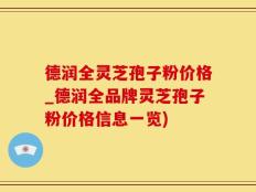 德润全灵芝孢子粉价格_德润全品牌灵芝孢子粉价格信息一览)