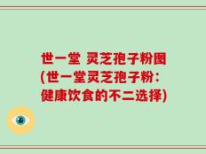 世一堂 灵芝孢子粉图(世一堂灵芝孢子粉：健康饮食的不二选择)
