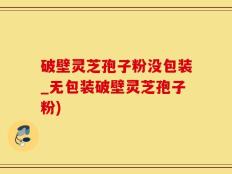 破壁灵芝孢子粉没包装_无包装破壁灵芝孢子粉)