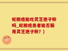 蛇胆疮能吃灵芝孢子粉吗_蛇胆疮患者能否服用灵芝孢子粉？)