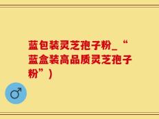 蓝包装灵芝孢子粉_“蓝盒装高品质灵芝孢子粉”)