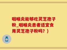 咽喉炎能够吃灵芝孢子粉_咽喉炎患者适宜食用灵芝孢子粉吗？)