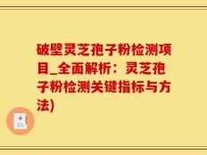 破壁灵芝孢子粉检测项目_全面解析：灵芝孢子粉检测关键指标与方法)