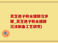 灵芝孢子粉水提醇沉步骤_灵芝孢子粉水提醇沉法制备工艺研究)
