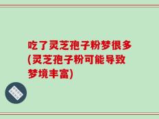 吃了灵芝孢子粉梦很多(灵芝孢子粉可能导致梦境丰富)