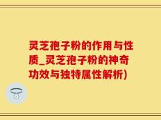 灵芝孢子粉的作用与性质_灵芝孢子粉的神奇功效与独特属性解析)