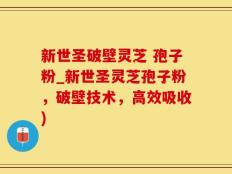 新世圣破壁灵芝 孢子粉_新世圣灵芝孢子粉，破壁技术，高效吸收)