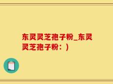 东灵灵芝孢子粉_东灵灵芝孢子粉：)