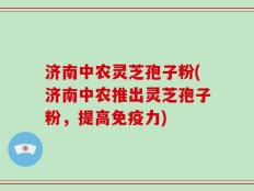 济南中农灵芝孢子粉(济南中农推出灵芝孢子粉，提高免疫力)
