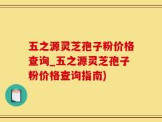 五之源灵芝孢子粉价格查询_五之源灵芝孢子粉价格查询指南)