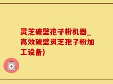 灵芝破壁孢子粉机器_高效破壁灵芝孢子粉加工设备)