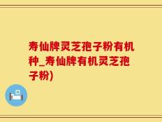 寿仙牌灵芝孢子粉有机种_寿仙牌有机灵芝孢子粉)