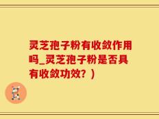 灵芝孢子粉有收敛作用吗_灵芝孢子粉是否具有收敛功效？)