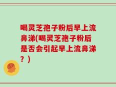 喝灵芝孢子粉后早上流鼻涕(喝灵芝孢子粉后是否会引起早上流鼻涕？)