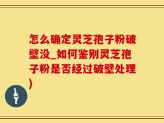 怎么确定灵芝孢子粉破壁没_如何鉴别灵芝孢子粉是否经过破壁处理)