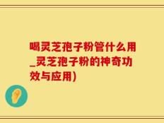 喝灵芝孢子粉管什么用_灵芝孢子粉的神奇功效与应用)