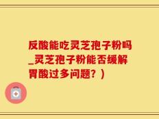 反酸能吃灵芝孢子粉吗_灵芝孢子粉能否缓解胃酸过多问题？)