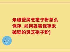 未破壁灵芝孢子粉怎么保存_如何妥善保存未破壁的灵芝孢子粉)