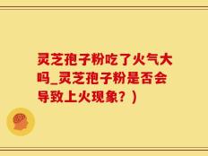 灵芝孢子粉吃了火气大吗_灵芝孢子粉是否会导致上火现象？)