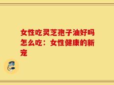 女性吃灵芝孢子油好吗怎么吃：女性健康的新宠