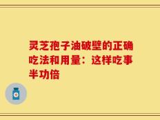 灵芝孢子油破壁的正确吃法和用量：这样吃事半功倍