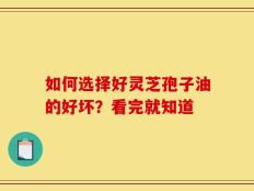 如何选择好灵芝孢子油的好坏？看完就知道