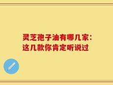 灵芝孢子油有哪几家：这几款你肯定听说过