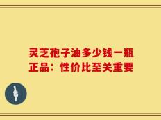 灵芝孢子油多少钱一瓶正品：性价比至关重要