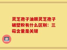 灵芝孢子油跟灵芝孢子破壁粉有什么区别：三萜含量是关键