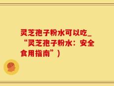 灵芝孢子粉水可以吃_“灵芝孢子粉水：安全食用指南”)