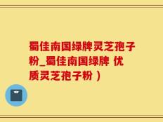 蜀佳南国绿牌灵芝孢子粉_蜀佳南国绿牌 优质灵芝孢子粉 )