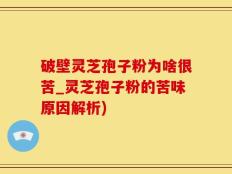 破壁灵芝孢子粉为啥很苦_灵芝孢子粉的苦味原因解析)