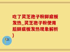 吃了灵芝孢子粉脚底板发热_灵芝孢子粉使用后脚底板发热现象解析)