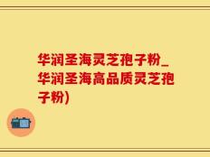 华润圣海灵芝孢子粉_华润圣海高品质灵芝孢子粉)