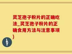 灵芝孢子粉片的正确吃法_灵芝孢子粉片的正确食用方法与注意事项)