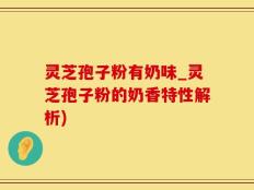 灵芝孢子粉有奶味_灵芝孢子粉的奶香特性解析)