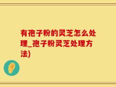 有孢子粉的灵芝怎么处理_孢子粉灵芝处理方法)