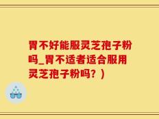 胃不好能服灵芝孢子粉吗_胃不适者适合服用灵芝孢子粉吗？)