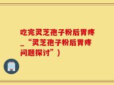 吃完灵芝孢子粉后胃疼_“灵芝孢子粉后胃疼问题探讨”)