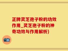 正牌灵芝孢子粉的功效作用_灵芝孢子粉的神奇功效与作用解析)