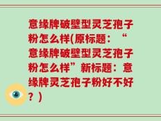 意缘牌破壁型灵芝孢子粉怎么样(原标题：“意缘牌破壁型灵芝孢子粉怎么样”新标题：意缘牌灵芝孢子粉好不好？)